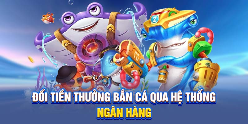 Đổi tiền thưởng bắn cá qua hệ thống ngân hàng